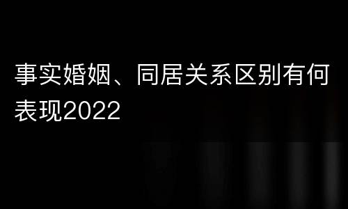 事实婚姻、同居关系区别有何表现2022