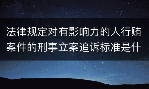 法律规定对有影响力的人行贿案件的刑事立案追诉标准是什么