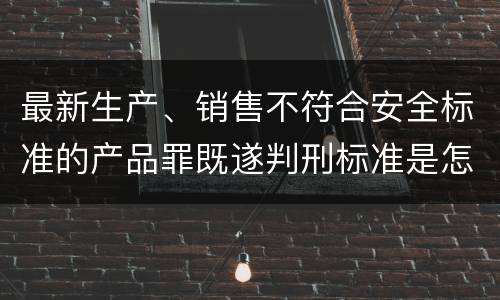 最新生产、销售不符合安全标准的产品罪既遂判刑标准是怎么样的