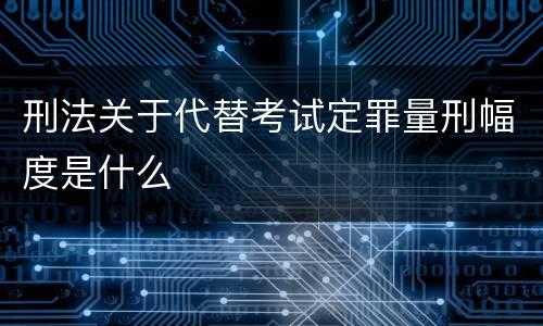 刑法关于代替考试定罪量刑幅度是什么