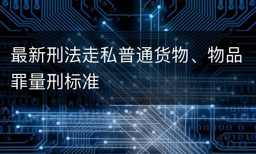 最新刑法走私普通货物、物品罪量刑标准
