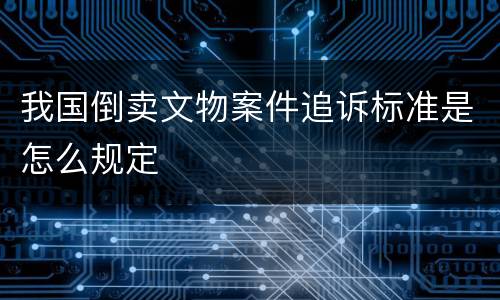 我国倒卖文物案件追诉标准是怎么规定