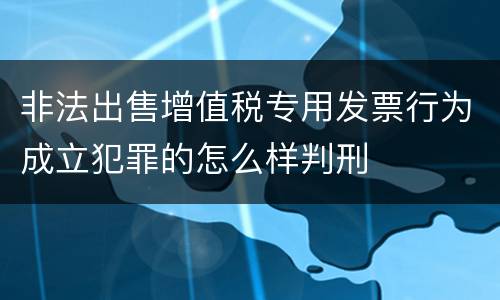 非法出售增值税专用发票行为成立犯罪的怎么样判刑