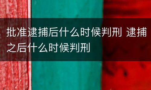 批准逮捕后什么时候判刑 逮捕之后什么时候判刑