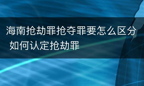海南抢劫罪抢夺罪要怎么区分 如何认定抢劫罪