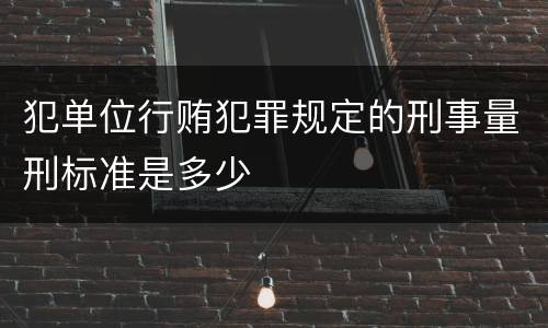 犯单位行贿犯罪规定的刑事量刑标准是多少