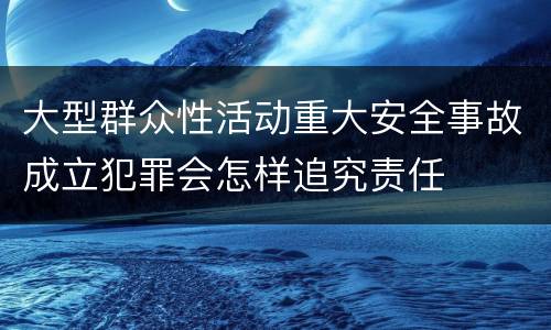 大型群众性活动重大安全事故成立犯罪会怎样追究责任