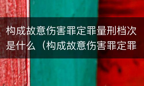 构成故意伤害罪定罪量刑档次是什么（构成故意伤害罪定罪量刑档次是什么）