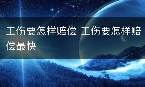 工伤要怎样赔偿 工伤要怎样赔偿最快