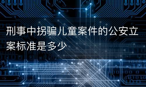 刑事中拐骗儿童案件的公安立案标准是多少
