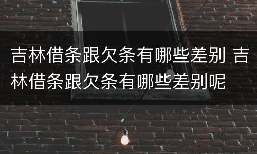 吉林借条跟欠条有哪些差别 吉林借条跟欠条有哪些差别呢