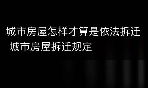 城市房屋怎样才算是依法拆迁 城市房屋拆迁规定