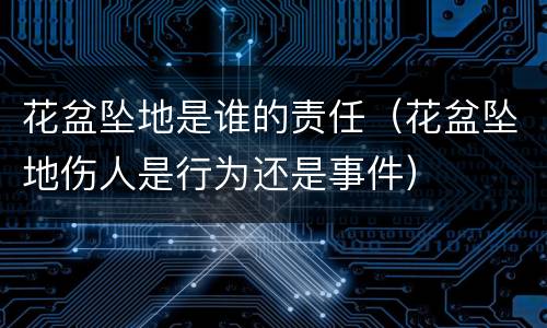 花盆坠地是谁的责任（花盆坠地伤人是行为还是事件）