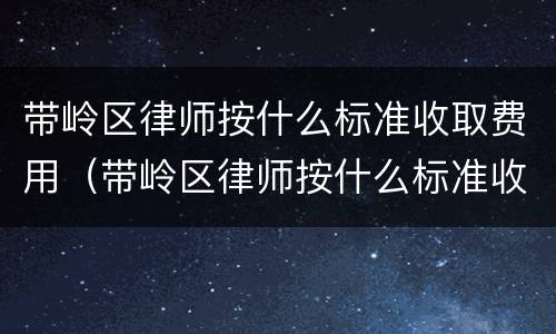 带岭区律师按什么标准收取费用（带岭区律师按什么标准收取费用的）