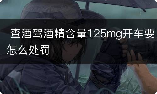  查酒驾酒精含量125mg开车要怎么处罚
