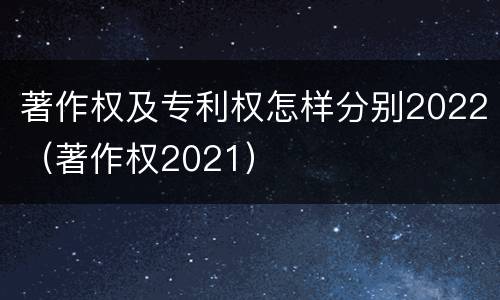 著作权及专利权怎样分别2022（著作权2021）