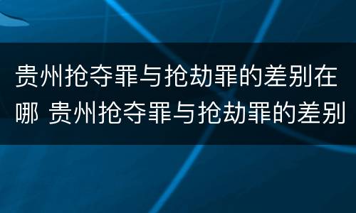贵州抢夺罪与抢劫罪的差别在哪 贵州抢夺罪与抢劫罪的差别在哪儿