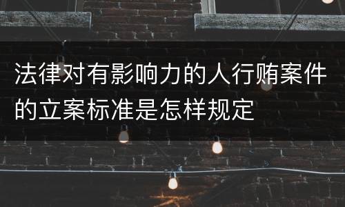 法律对有影响力的人行贿案件的立案标准是怎样规定