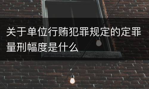 关于单位行贿犯罪规定的定罪量刑幅度是什么