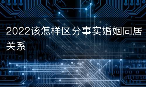 2022该怎样区分事实婚姻同居关系