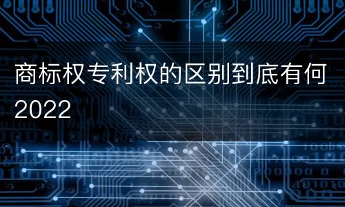商标权专利权的区别到底有何2022
