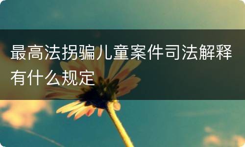 最高法拐骗儿童案件司法解释有什么规定