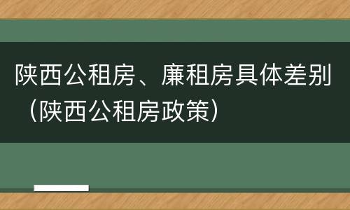 陕西公租房、廉租房具体差别（陕西公租房政策）