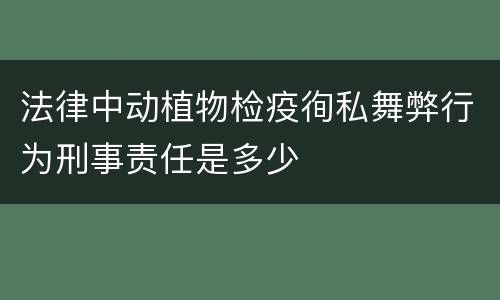 法律中动植物检疫徇私舞弊行为刑事责任是多少