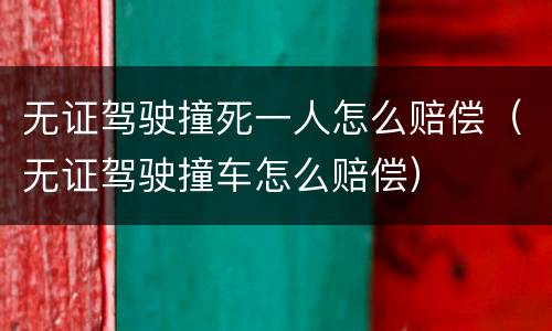 无证驾驶撞死一人怎么赔偿（无证驾驶撞车怎么赔偿）