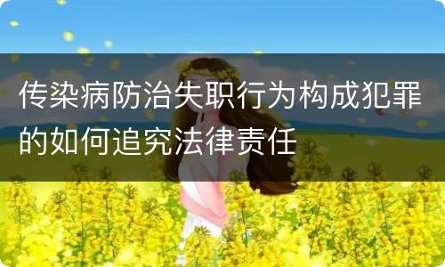 传染病防治失职行为构成犯罪的如何追究法律责任