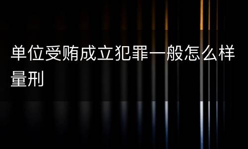 单位受贿成立犯罪一般怎么样量刑