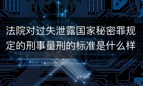 法院对过失泄露国家秘密罪规定的刑事量刑的标准是什么样的