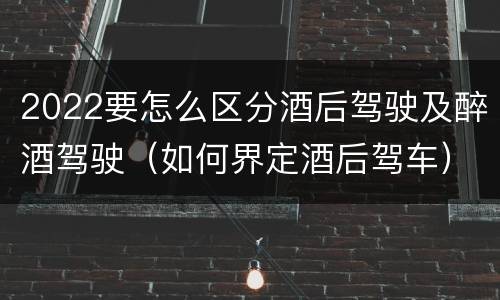2022要怎么区分酒后驾驶及醉酒驾驶（如何界定酒后驾车）