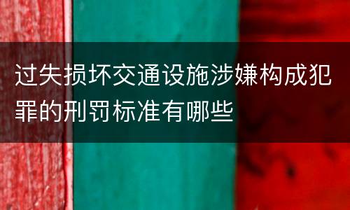过失损坏交通设施涉嫌构成犯罪的刑罚标准有哪些