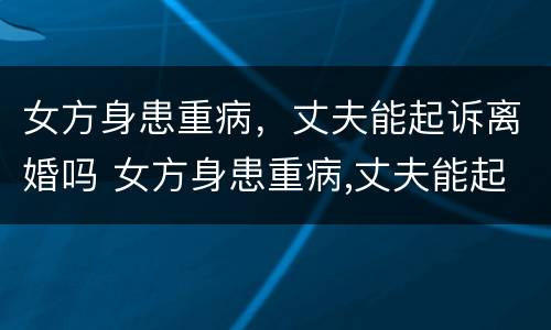 女方身患重病，丈夫能起诉离婚吗 女方身患重病,丈夫能起诉离婚吗知乎