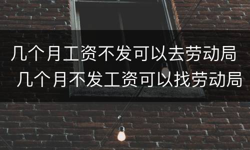 几个月工资不发可以去劳动局 几个月不发工资可以找劳动局
