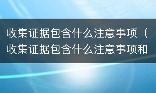 收集证据包含什么注意事项（收集证据包含什么注意事项和要求）