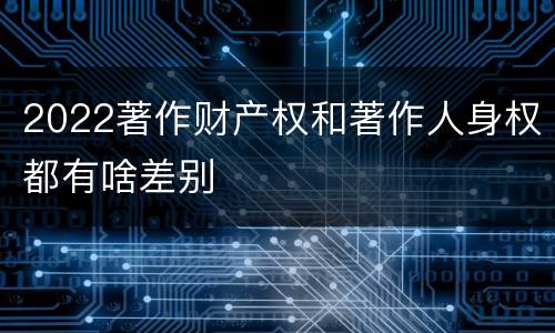 2022著作财产权和著作人身权都有啥差别