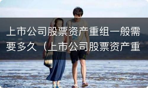上市公司股票资产重组一般需要多久（上市公司股票资产重组一般需要多久完成）