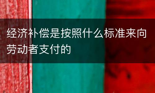 经济补偿是按照什么标准来向劳动者支付的
