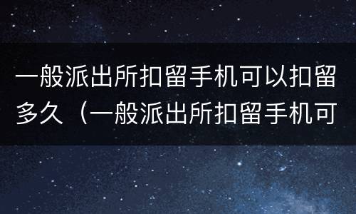 一般派出所扣留手机可以扣留多久（一般派出所扣留手机可以扣留多久呢）