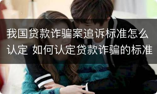 我国贷款诈骗案追诉标准怎么认定 如何认定贷款诈骗的标准