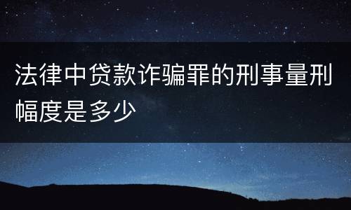 法律中贷款诈骗罪的刑事量刑幅度是多少
