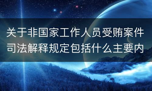 关于非国家工作人员受贿案件司法解释规定包括什么主要内容