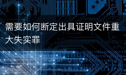 需要如何断定出具证明文件重大失实罪