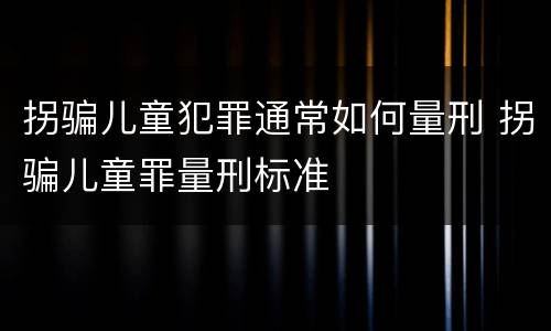 拐骗儿童犯罪通常如何量刑 拐骗儿童罪量刑标准