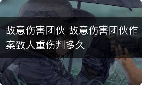 故意伤害团伙 故意伤害团伙作案致人重伤判多久
