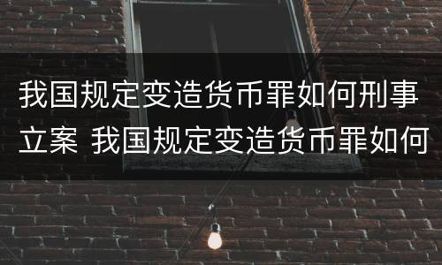 我国规定变造货币罪如何刑事立案 我国规定变造货币罪如何刑事立案的