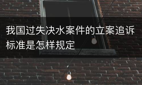 我国过失决水案件的立案追诉标准是怎样规定