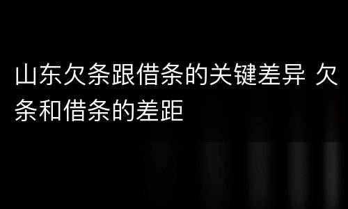 山东欠条跟借条的关键差异 欠条和借条的差距